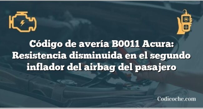 Código de avería B0011 Acura: Resistencia disminuida en el segundo inflador del airbag del pasajero