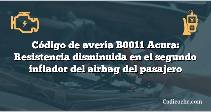 Código de avería B0011 Acura: Resistencia disminuida en el segundo inflador del airbag del pasajero