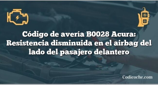 Código de avería B0028 Acura: Resistencia disminuida en el airbag del lado del pasajero delantero