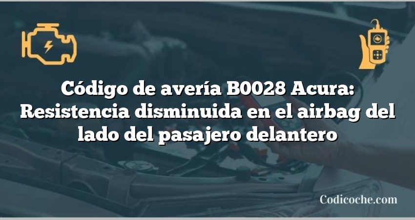 Código de avería B0028 Acura: Resistencia disminuida en el airbag del lado del pasajero delantero