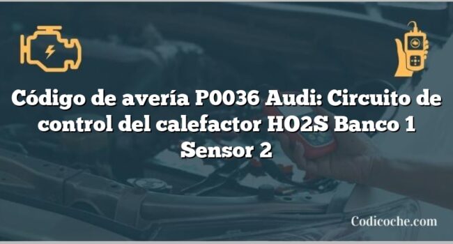 Código de avería P0036 Audi: Circuito de control del calefactor HO2S Banco 1 Sensor 2