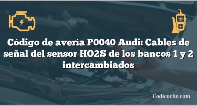 Código de avería P0040 Audi: Cables de señal del sensor HO2S de los bancos 1 y 2 intercambiados