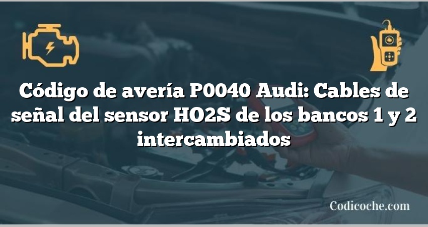 Código de avería P0040 Audi: Cables de señal del sensor HO2S de los bancos 1 y 2 intercambiados