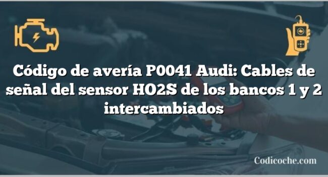 Código de avería P0041 Audi: Cables de señal del sensor HO2S de los bancos 1 y 2 intercambiados