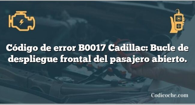 Código de error B0017 Cadillac: Bucle de despliegue frontal del pasajero abierto.