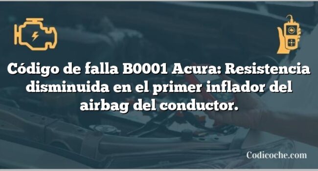 Código de falla B0001 Acura: Resistencia disminuida en el primer inflador del airbag del conductor.