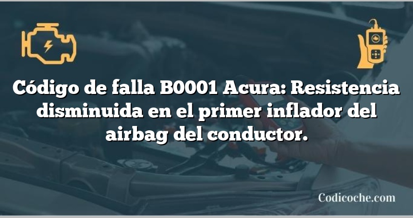 Código de falla B0001 Acura: Resistencia disminuida en el primer inflador del airbag del conductor.