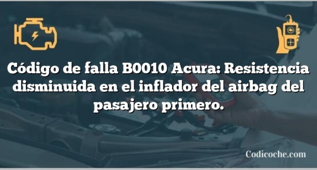 Código de falla B0010 Acura: Resistencia disminuida en el inflador del airbag del pasajero primero.