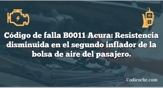 Código de falla B0011 Acura: Resistencia disminuida en el segundo inflador de la bolsa de aire del pasajero.