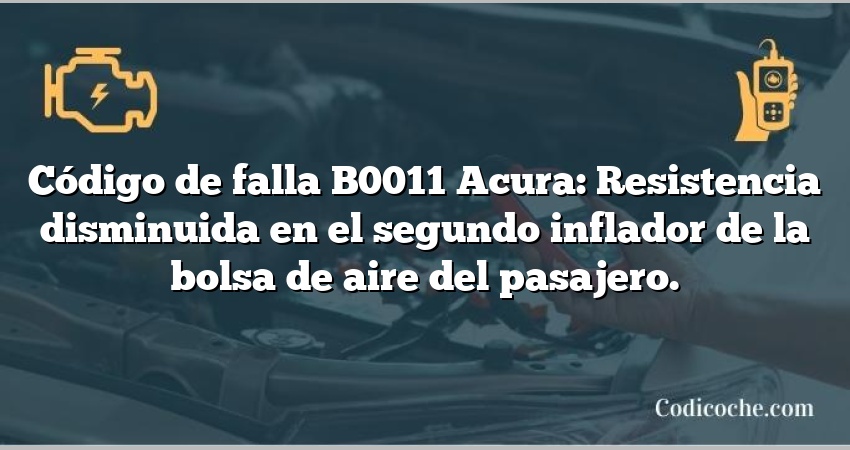 Código de falla B0011 Acura: Resistencia disminuida en el segundo inflador de la bolsa de aire del pasajero.