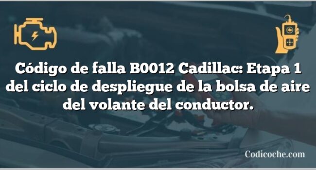 Código de falla B0012 Cadillac: Etapa 1 del ciclo de despliegue de la bolsa de aire del volante del conductor.