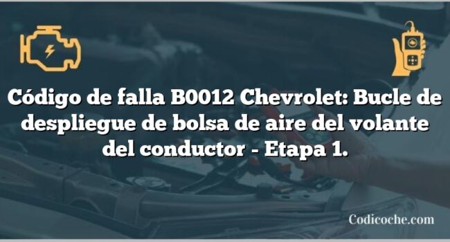 Código de falla B0012 Chevrolet: Bucle de despliegue de bolsa de aire del volante del conductor - Etapa 1.