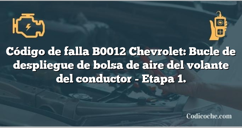 Código de falla B0012 Chevrolet: Bucle de despliegue de bolsa de aire del volante del conductor - Etapa 1.