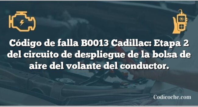 Código de falla B0013 Cadillac: Etapa 2 del circuito de despliegue de la bolsa de aire del volante del conductor.