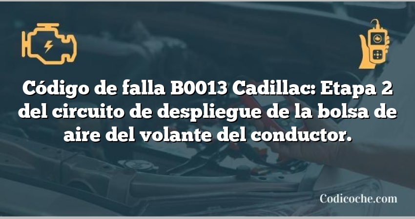 Código de falla B0013 Cadillac: Etapa 2 del circuito de despliegue de la bolsa de aire del volante del conductor.