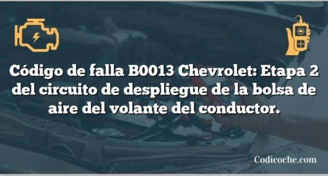 Código de falla B0013 Chevrolet: Etapa 2 del circuito de despliegue de la bolsa de aire del volante del conductor.