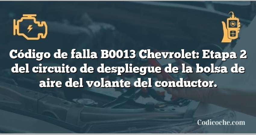 Código de falla B0013 Chevrolet: Etapa 2 del circuito de despliegue de la bolsa de aire del volante del conductor.