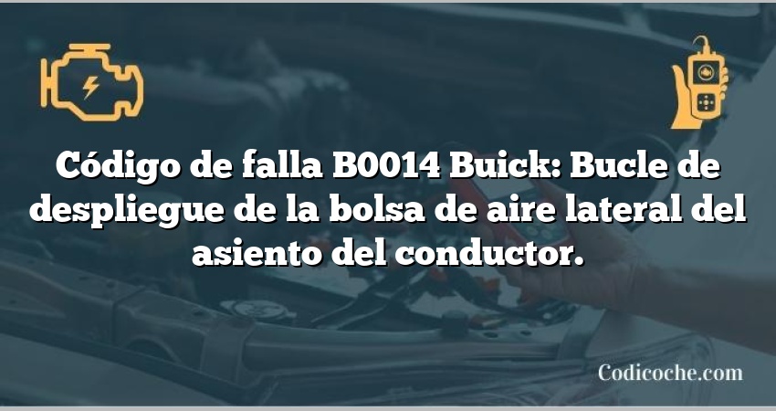 Código de falla B0014 Buick: Bucle de despliegue de la bolsa de aire lateral del asiento del conductor.