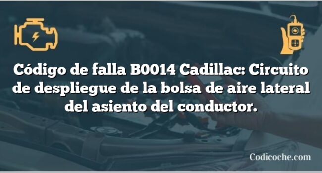 Código de falla B0014 Cadillac: Circuito de despliegue de la bolsa de aire lateral del asiento del conductor.