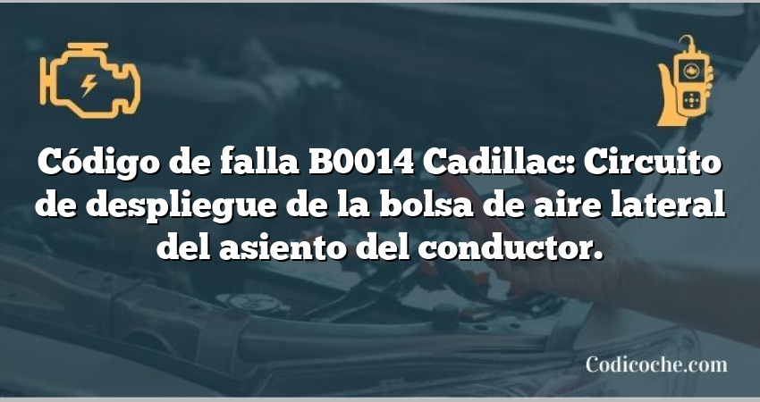 Código de falla B0014 Cadillac: Circuito de despliegue de la bolsa de aire lateral del asiento del conductor.