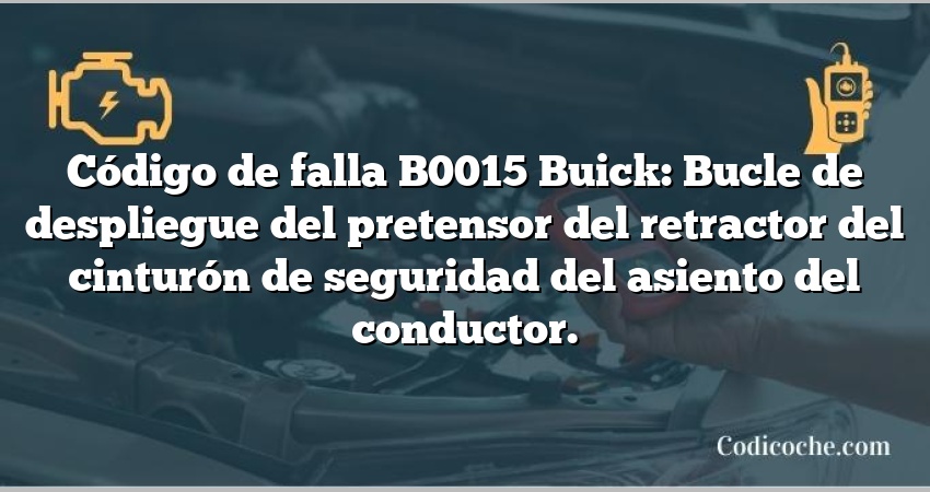 Código de falla B0015 Buick: Bucle de despliegue del pretensor del retractor del cinturón de seguridad del asiento del conductor.