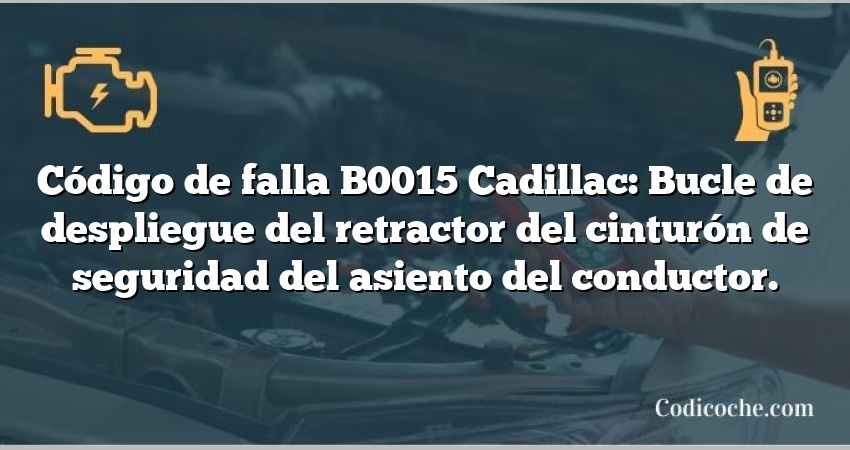 Código de falla B0015 Cadillac: Bucle de despliegue del retractor del cinturón de seguridad del asiento del conductor.