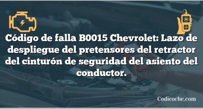 Código de falla B0015 Chevrolet: Lazo de despliegue del pretensores del retractor del cinturón de seguridad del asiento del conductor.