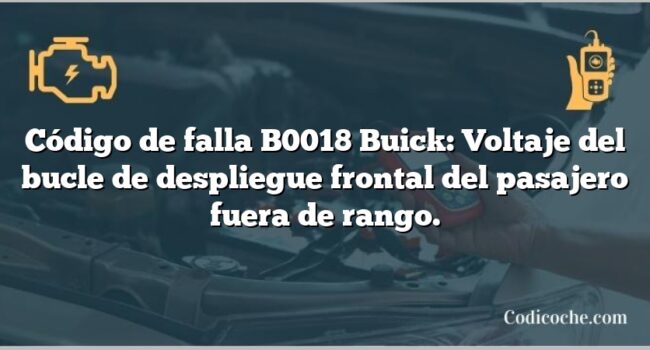 Código de falla B0018 Buick: Voltaje del bucle de despliegue frontal del pasajero fuera de rango.