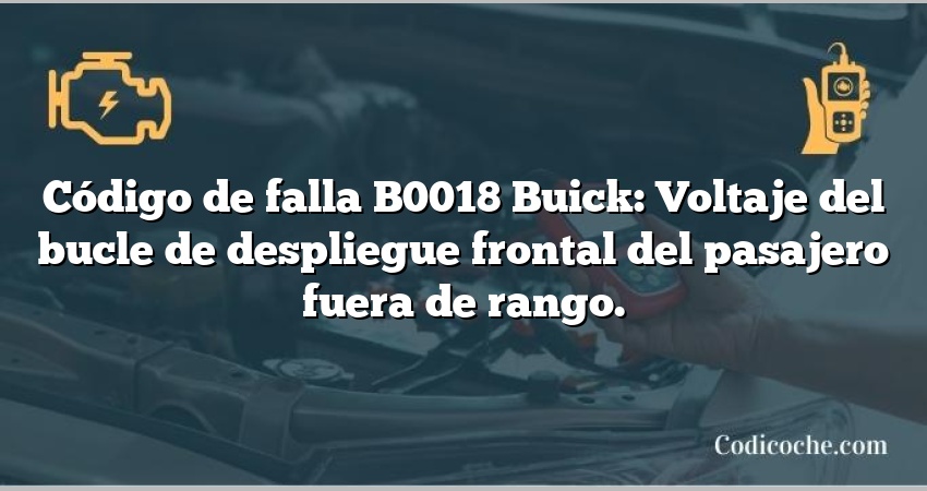 Código de falla B0018 Buick: Voltaje del bucle de despliegue frontal del pasajero fuera de rango.