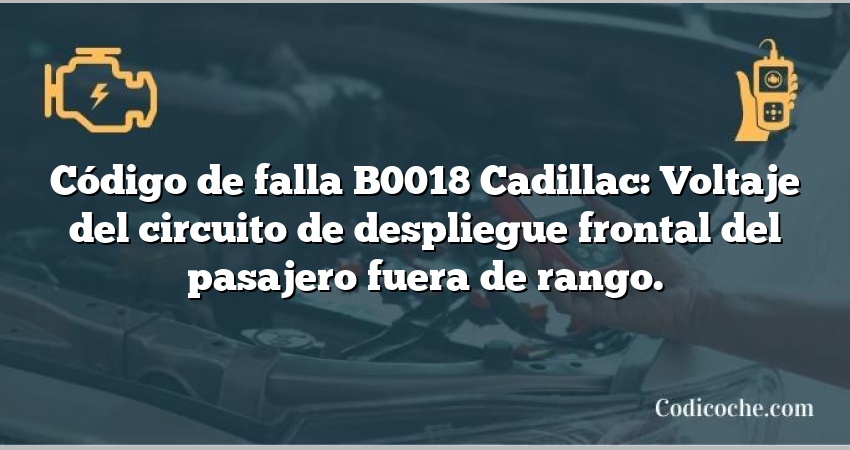 Código de falla B0018 Cadillac: Voltaje del circuito de despliegue frontal del pasajero fuera de rango.