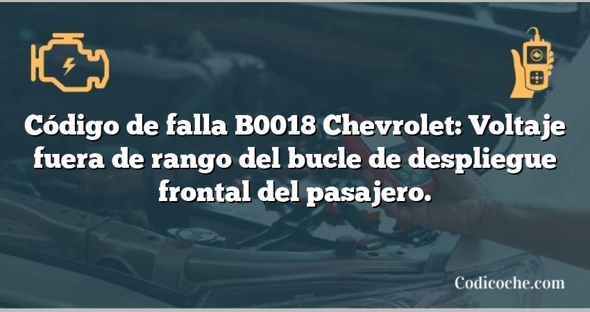 Código de falla B0018 Chevrolet: Voltaje fuera de rango del bucle de despliegue frontal del pasajero.