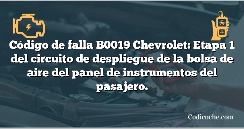 Código de falla B0019 Chevrolet: Etapa 1 del circuito de despliegue de la bolsa de aire del panel de instrumentos del pasajero.