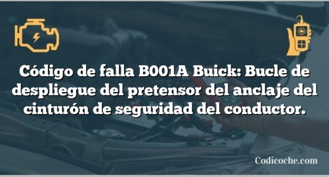 Código de falla B001A Buick: Bucle de despliegue del pretensor del anclaje del cinturón de seguridad del conductor.