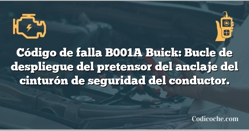 Código de falla B001A Buick: Bucle de despliegue del pretensor del anclaje del cinturón de seguridad del conductor.