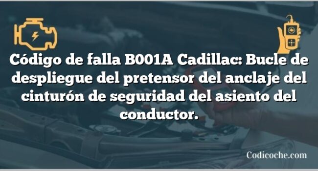 Código de falla B001A Cadillac: Bucle de despliegue del pretensor del anclaje del cinturón de seguridad del asiento del conductor.