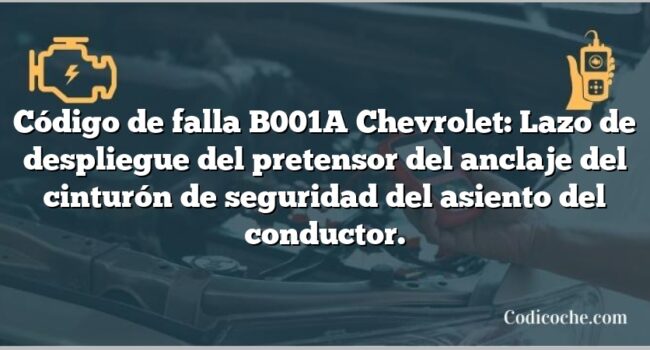 Código de falla B001A Chevrolet: Lazo de despliegue del pretensor del anclaje del cinturón de seguridad del asiento del conductor.