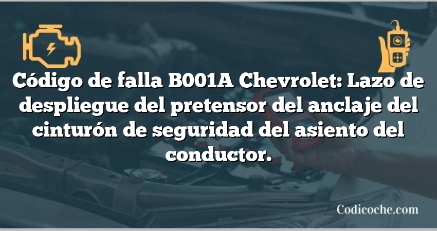 Código de falla B001A Chevrolet: Lazo de despliegue del pretensor del anclaje del cinturón de seguridad del asiento del conductor.