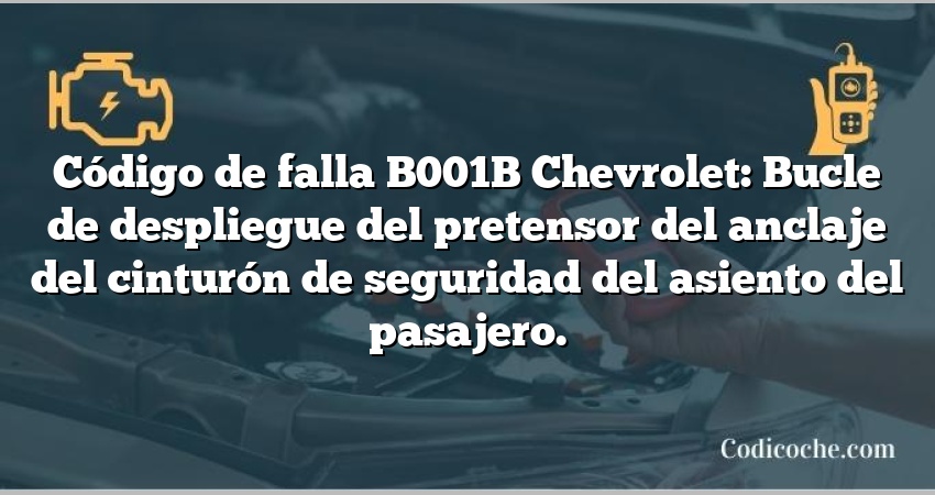 Código de falla B001B Chevrolet: Bucle de despliegue del pretensor del anclaje del cinturón de seguridad del asiento del pasajero.