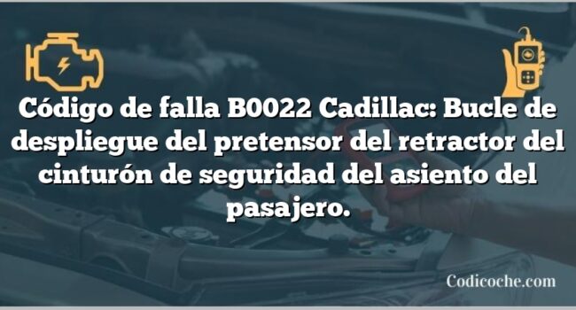 Código de falla B0022 Cadillac: Bucle de despliegue del pretensor del retractor del cinturón de seguridad del asiento del pasajero.