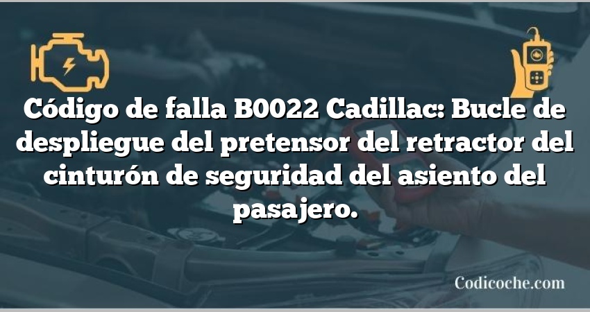 Código de falla B0022 Cadillac: Bucle de despliegue del pretensor del retractor del cinturón de seguridad del asiento del pasajero.