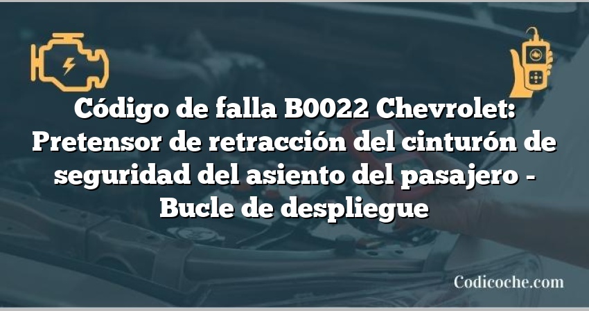 Código de falla B0022 Chevrolet: Pretensor de retracción del cinturón de seguridad del asiento del pasajero - Bucle de despliegue