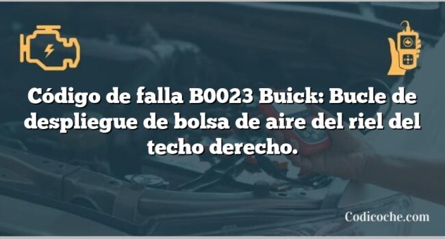 Código de falla B0023 Buick: Bucle de despliegue de bolsa de aire del riel del techo derecho.