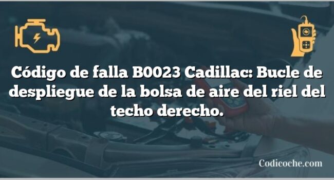 Código de falla B0023 Cadillac: Bucle de despliegue de la bolsa de aire del riel del techo derecho.