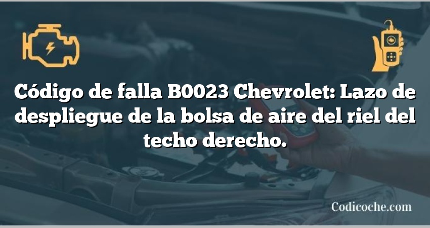 Código de falla B0023 Chevrolet: Lazo de despliegue de la bolsa de aire del riel del techo derecho.