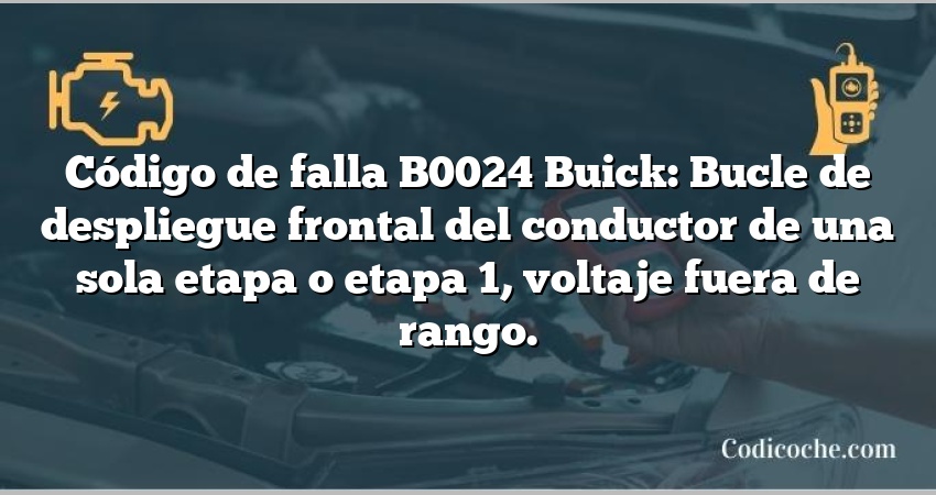 Código de falla B0024 Buick: Bucle de despliegue frontal del conductor de una sola etapa o etapa 1, voltaje fuera de rango.