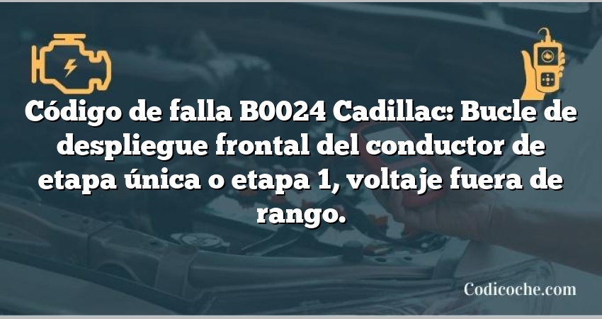 Código de falla B0024 Cadillac: Bucle de despliegue frontal del conductor de etapa única o etapa 1, voltaje fuera de rango.