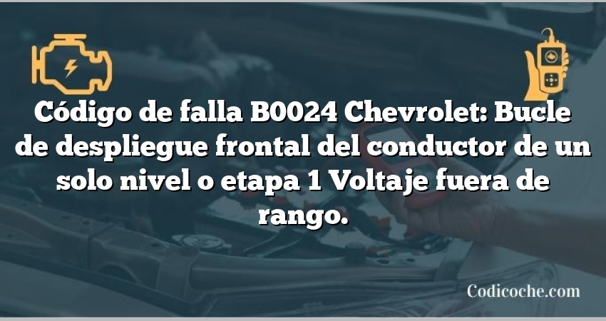 Código de falla B0024 Chevrolet: Bucle de despliegue frontal del conductor de un solo nivel o etapa 1 Voltaje fuera de rango.