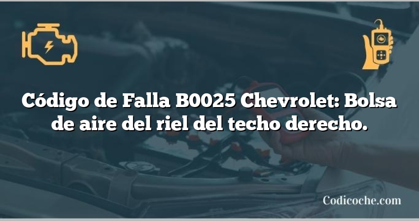 Código de Falla B0025 Chevrolet: Bolsa de aire del riel del techo derecho.