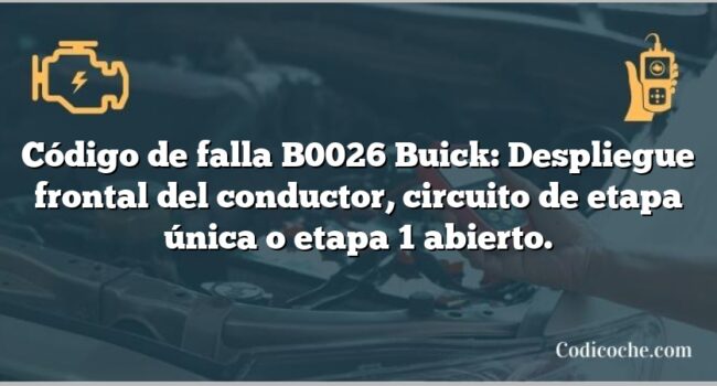 Código de falla B0026 Buick: Despliegue frontal del conductor, circuito de etapa única o etapa 1 abierto.