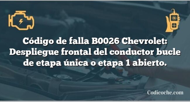 Código de falla B0026 Chevrolet: Despliegue frontal del conductor bucle de etapa única o etapa 1 abierto.